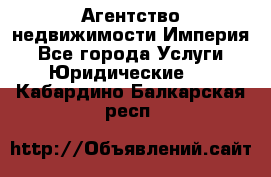 Агентство недвижимости Империя - Все города Услуги » Юридические   . Кабардино-Балкарская респ.